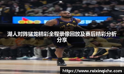 湖人对阵猛龙精彩全程录像回放及赛后精彩分析分享