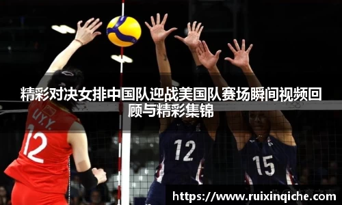 精彩对决女排中国队迎战美国队赛场瞬间视频回顾与精彩集锦