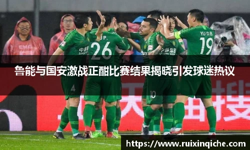 鲁能与国安激战正酣比赛结果揭晓引发球迷热议