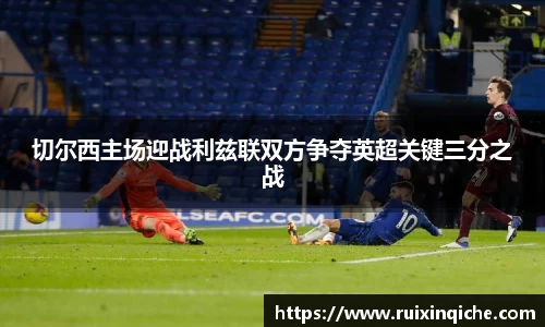 切尔西主场迎战利兹联双方争夺英超关键三分之战