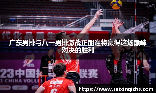 广东男排与八一男排激战正酣谁将赢得这场巅峰对决的胜利