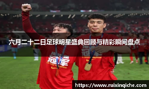 六月二十二日足球明星盛典回顾与精彩瞬间盘点