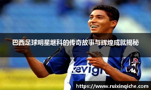 巴西足球明星继科的传奇故事与辉煌成就揭秘